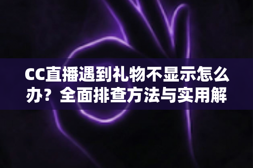 CC直播遇到礼物不显示怎么办？全面排查方法与实用解决指南
