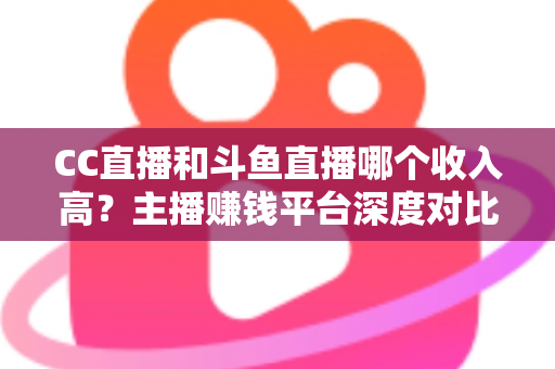 CC直播和斗鱼直播哪个收入高?主播赚钱平台深度对比与选择指南 CC直播和斗鱼直播哪个收入高?主播赚钱平台深度对比与选择指南