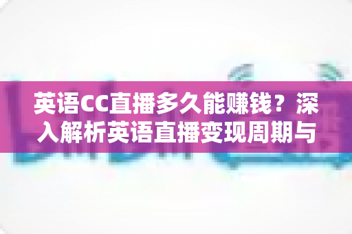 英语CC直播多久能赚钱?深入解析英语直播变现周期与实用赚钱攻略 英语CC直播多久能赚钱?深入解析英语直播变现周期与实用赚钱攻略