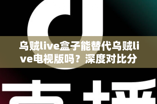 乌贼live盒子能替代乌贼live电视版吗?深度对比分析与实用选择指南 乌贼live盒子能替代乌贼live电视版吗?深度对比分析与实用选择指南