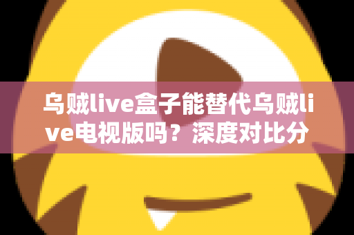 乌贼live盒子能替代乌贼live电视版吗？深度对比分析与实用选择指南
