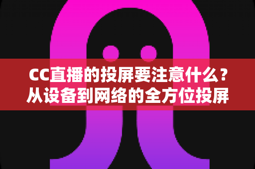 CC直播的投屏要注意什么？从设备到网络的全方位投屏指南，助你畅享大屏观影新体验