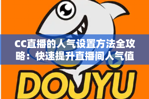 CC直播的人气设置方法全攻略:快速提升直播间人气值的完整教程与实用技巧 CC直播的人气设置方法全攻略:快速提升直播间人气值的完整教程与实用技巧