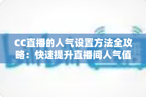 CC直播的人气设置方法全攻略:快速提升直播间人气值的完整教程与实用技巧 CC直播的人气设置方法全攻略:快速提升直播间人气值的完整教程与实用技巧