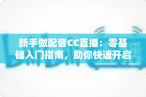 新手做配音CC直播：零基础入门指南，助你快速开启声音变现之路