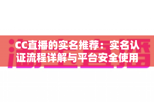 CC直播的实名推荐:实名认证流程详解与平台安全使用全指南 CC直播的实名推荐:实名认证流程详解与平台安全使用全指南