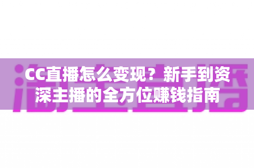 CC直播怎么变现？新手到资深主播的全方位赚钱指南