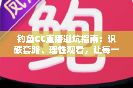 钓鱼CC直播避坑指南：识破套路、理性观看，让每一分钱都花在刀刃上