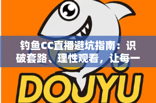 钓鱼CC直播避坑指南：识破套路、理性观看，让每一分钱都花在刀刃上