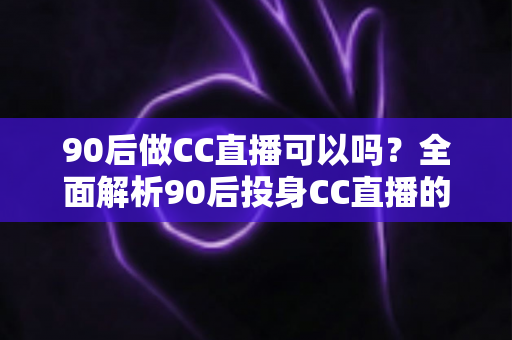 90后做CC直播可以吗?全面解析90后投身CC直播的机遇、条件与实战攻略 90后做CC直播可以吗?全面解析90后投身CC直播的机遇、条件与实战攻略