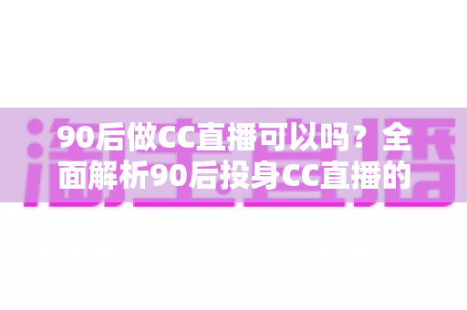 90后做CC直播可以吗?全面解析90后投身CC直播的机遇、条件与实战攻略 90后做CC直播可以吗?全面解析90后投身CC直播的机遇、条件与实战攻略