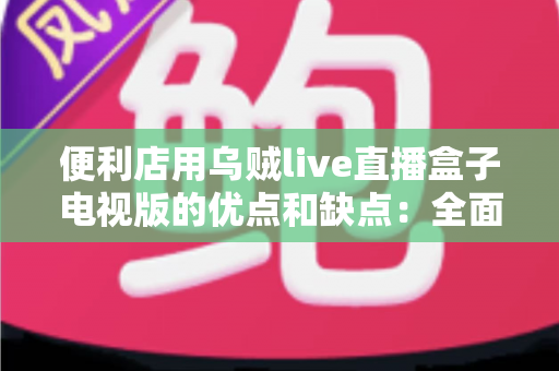 便利店用乌贼live直播盒子电视版的优点和缺点:全面解析与实用选购指南 便利店用乌贼live直播盒子电视版的优点和缺点:全面解析与实用选购指南