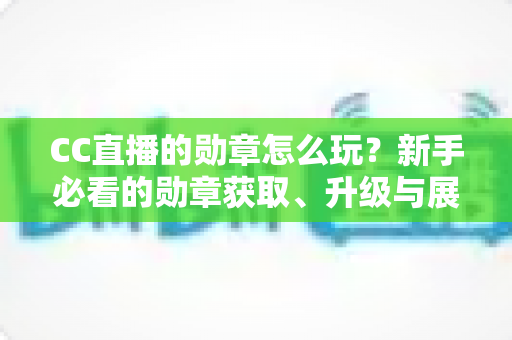 CC直播的勋章怎么玩?新手必看的勋章获取、升级与展示全攻略 CC直播的勋章怎么玩?新手必看的勋章获取、升级与展示全攻略