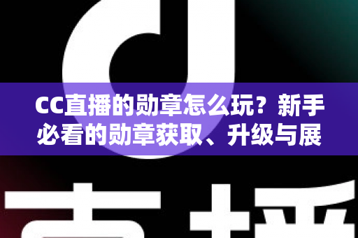 CC直播的勋章怎么玩?新手必看的勋章获取、升级与展示全攻略 CC直播的勋章怎么玩?新手必看的勋章获取、升级与展示全攻略