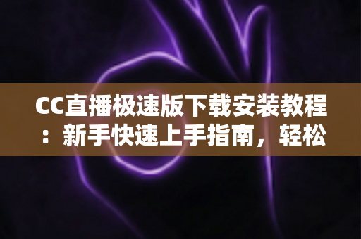 CC直播极速版下载安装教程：新手快速上手指南，轻松开启高清直播之旅
