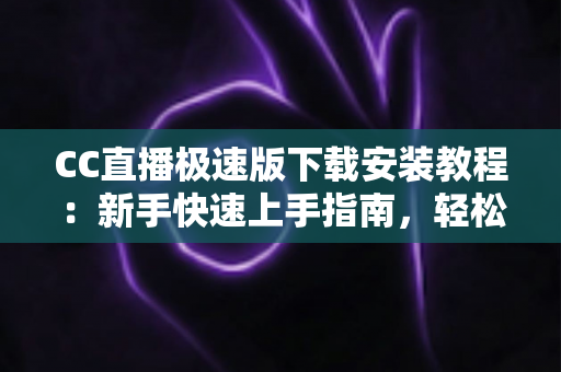 CC直播极速版下载安装教程：新手快速上手指南，轻松开启高清直播之旅