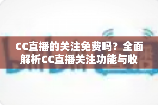 CC直播的关注免费吗？全面解析CC直播关注功能与收费真相