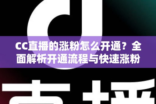 CC直播的涨粉怎么开通?全面解析开通流程与快速涨粉实战指南 CC直播的涨粉怎么开通?全面解析开通流程与快速涨粉实战指南