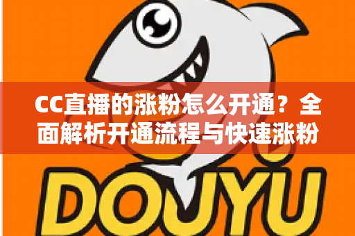CC直播的涨粉怎么开通？全面解析开通流程与快速涨粉实战指南
