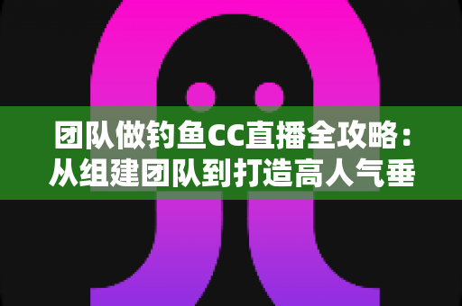 团队做钓鱼CC直播全攻略:从组建团队到打造高人气垂钓直播间的实战指南 团队做钓鱼CC直播全攻略:从组建团队到打造高人气垂钓直播间的实战指南