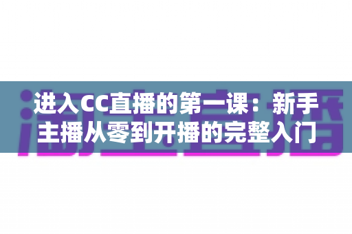进入CC直播的第一课:新手主播从零到开播的完整入门指南 进入CC直播的第一课:新手主播从零到开播的完整入门指南