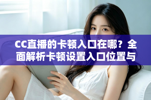 CC直播的卡顿入口在哪?全面解析卡顿设置入口位置与流畅观看优化全攻略 CC直播的卡顿入口在哪?全面解析卡顿设置入口位置与流畅观看优化全攻略