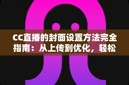 CC直播的封面设置方法完全指南：从上传到优化，轻松打造高点击率直播间的实用教程