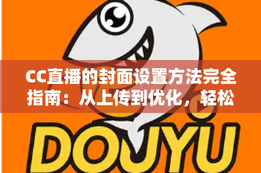 CC直播的封面设置方法完全指南：从上传到优化，轻松打造高点击率直播间的实用教程