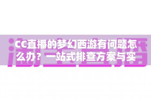 CC直播的梦幻西游有问题怎么办？一站式排查方案与实用技巧全解析