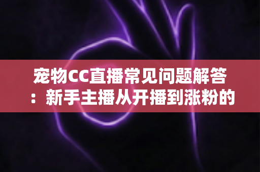 宠物CC直播常见问题解答：新手主播从开播到涨粉的一站式实用指南