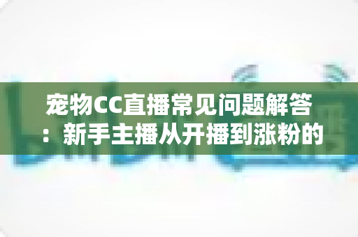 宠物CC直播常见问题解答：新手主播从开播到涨粉的一站式实用指南