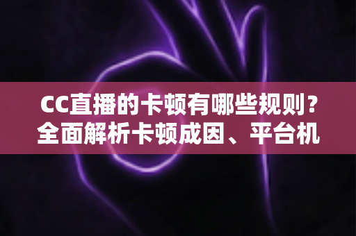 CC直播的卡顿有哪些规则?全面解析卡顿成因、平台机制与实用优化方案 CC直播的卡顿有哪些规则?全面解析卡顿成因、平台机制与实用优化方案