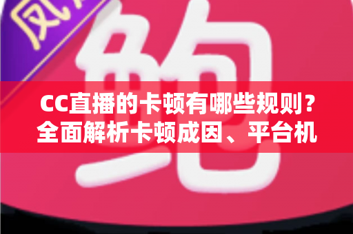 CC直播的卡顿有哪些规则?全面解析卡顿成因、平台机制与实用优化方案 CC直播的卡顿有哪些规则?全面解析卡顿成因、平台机制与实用优化方案