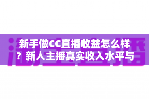 新手做CC直播收益怎么样？新人主播真实收入水平与赚钱技巧全面解析