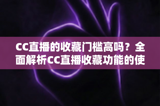 CC直播的收藏门槛高吗?全面解析CC直播收藏功能的使用条件、操作步骤与实用价值 CC直播的收藏门槛高吗?全面解析CC直播收藏功能的使用条件、操作步骤与实用价值