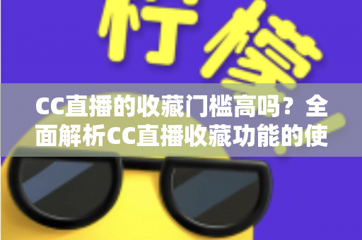 CC直播的收藏门槛高吗?全面解析CC直播收藏功能的使用条件、操作步骤与实用价值 CC直播的收藏门槛高吗?全面解析CC直播收藏功能的使用条件、操作步骤与实用价值