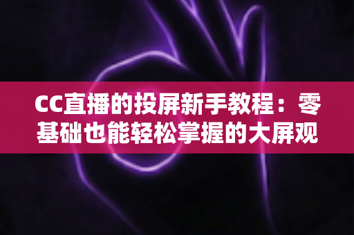CC直播的投屏新手教程：零基础也能轻松掌握的大屏观影全攻略