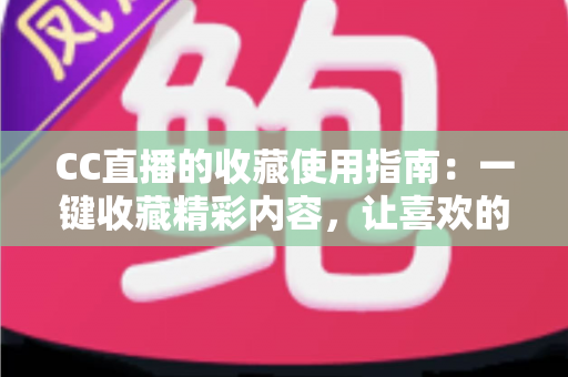 CC直播的收藏使用指南：一键收藏精彩内容，让喜欢的直播与视频永不丢失