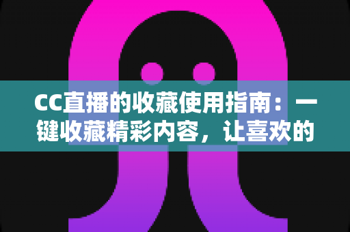 CC直播的收藏使用指南：一键收藏精彩内容，让喜欢的直播与视频永不丢失