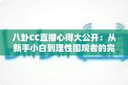 八卦CC直播心得大公开：从新手小白到理性围观者的完整观播指南与避坑经验分享