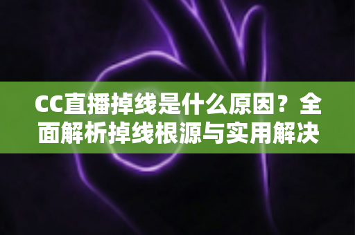 CC直播掉线是什么原因?全面解析掉线根源与实用解决方案指南 CC直播掉线是什么原因?全面解析掉线根源与实用解决方案指南