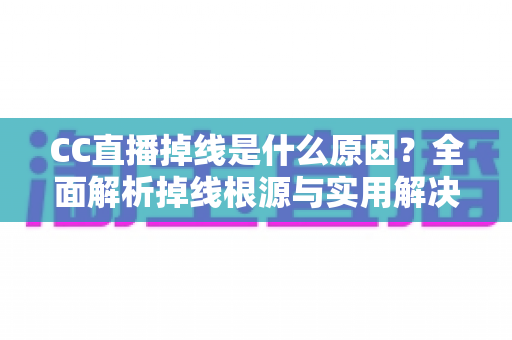 CC直播掉线是什么原因?全面解析掉线根源与实用解决方案指南 CC直播掉线是什么原因?全面解析掉线根源与实用解决方案指南