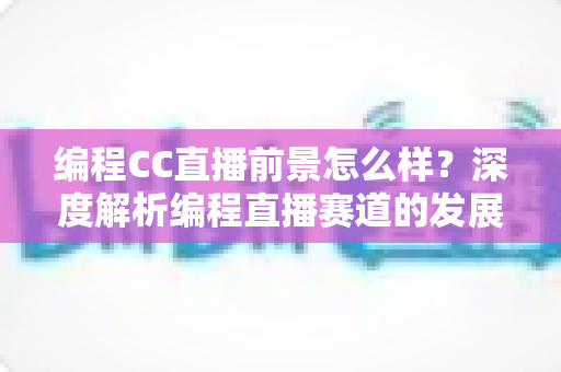 编程CC直播前景怎么样?深度解析编程直播赛道的发展机遇与变现路径 编程CC直播前景怎么样?深度解析编程直播赛道的发展机遇与变现路径