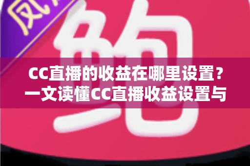 CC直播的收益在哪里设置？一文读懂CC直播收益设置与提现全攻略