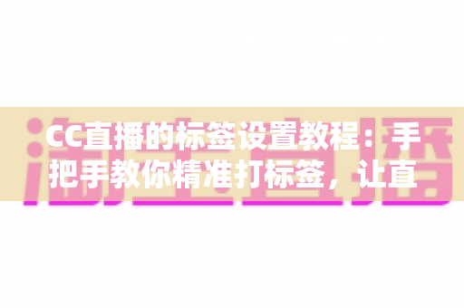 CC直播的标签设置教程：手把手教你精准打标签，让直播间流量翻倍