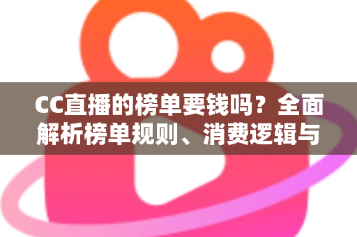 CC直播的榜单要钱吗？全面解析榜单规则、消费逻辑与理性追榜指南