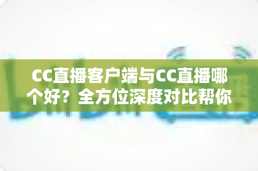 CC直播客户端与CC直播哪个好？全方位深度对比帮你选出最适合自己的观看方式