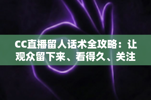 CC直播留人话术全攻略:让观众留下来、看得久、关注你的实战秘籍 CC直播留人话术全攻略:让观众留下来、看得久、关注你的实战秘籍