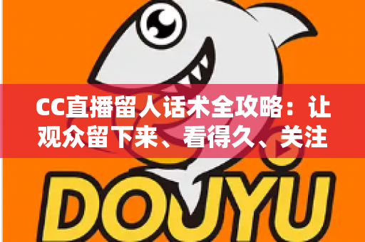 CC直播留人话术全攻略:让观众留下来、看得久、关注你的实战秘籍 CC直播留人话术全攻略:让观众留下来、看得久、关注你的实战秘籍