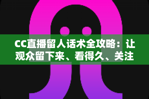 CC直播留人话术全攻略:让观众留下来、看得久、关注你的实战秘籍 CC直播留人话术全攻略:让观众留下来、看得久、关注你的实战秘籍